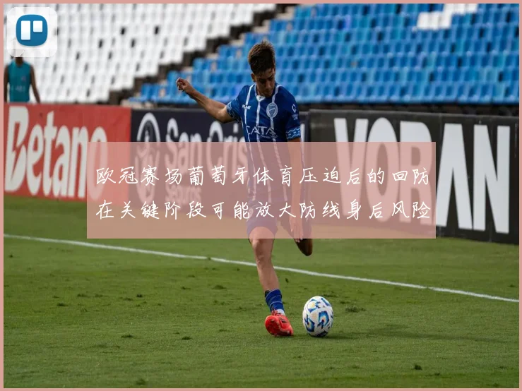 欧冠赛场葡萄牙体育压迫后的回防在关键阶段可能放大防线身后风险 — 详细说明