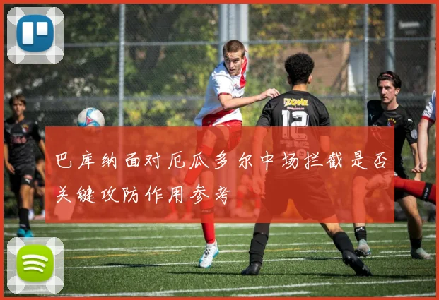 巴库纳面对厄瓜多尔中场拦截是否关键攻防作用参考 — 详细说明