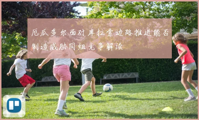 【安博官网登录】厄瓜多尔面对库拉索边路推进能否制造威胁同组竞争解读