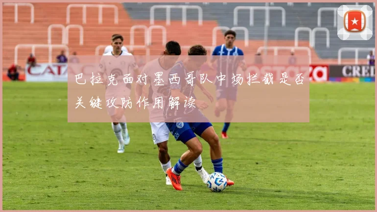 巴拉克面对墨西哥队中场拦截是否关键攻防作用解读 — 详细说明