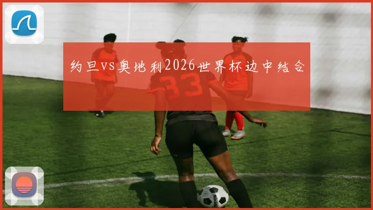 约旦vs奥地利2026世界杯边中结合 — 详细说明