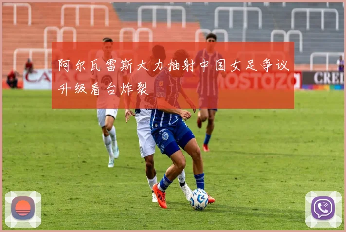 阿尔瓦雷斯大力抽射中国女足争议升级看台炸裂 · 用户常问