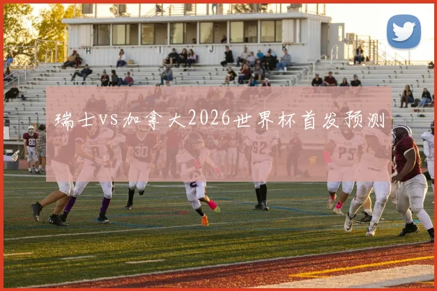 瑞士vs加拿大2026世界杯首发预测 · 用户常问