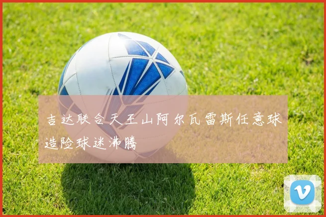 吉达联合天王山阿尔瓦雷斯任意球造险球迷沸腾 — 详细说明