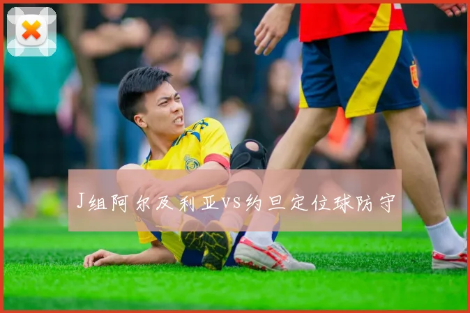 关于「J组阿尔及利亚vs约旦定位球防守」