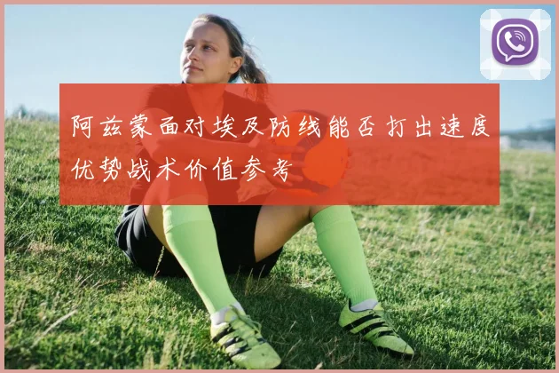 阿兹蒙面对埃及防线能否打出速度优势战术价值参考 · 用户常问