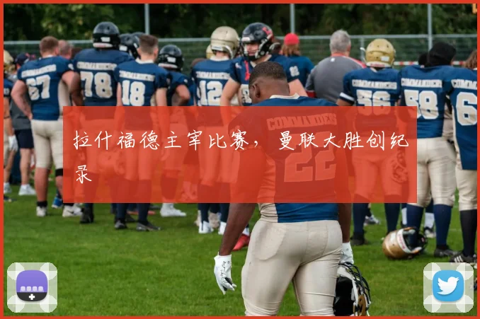 拉什福德主宰比赛，曼联大胜创纪录