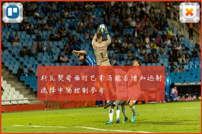 【安博官网登录】科瓦契奇面对巴拿马能否增加远射选择中场控制参考