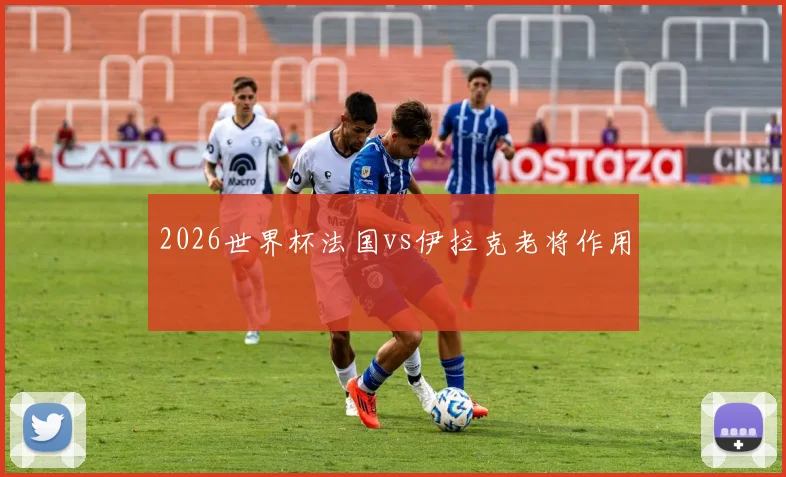 2026世界杯法国vs伊拉克老将作用
