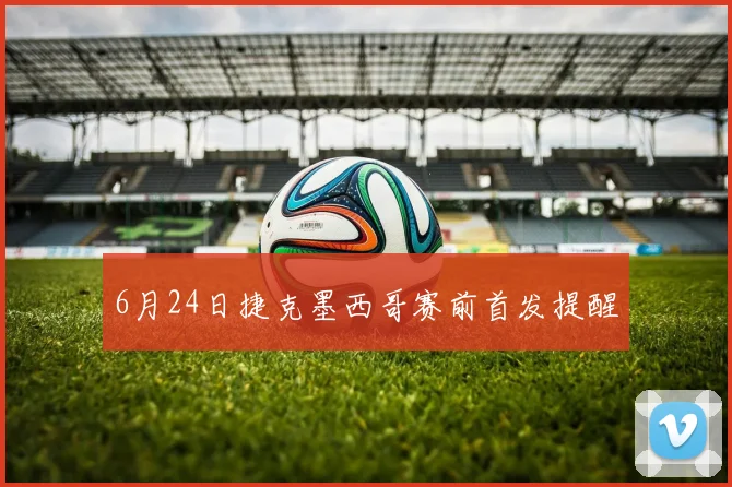 6月24日捷克墨西哥赛前首发提醒