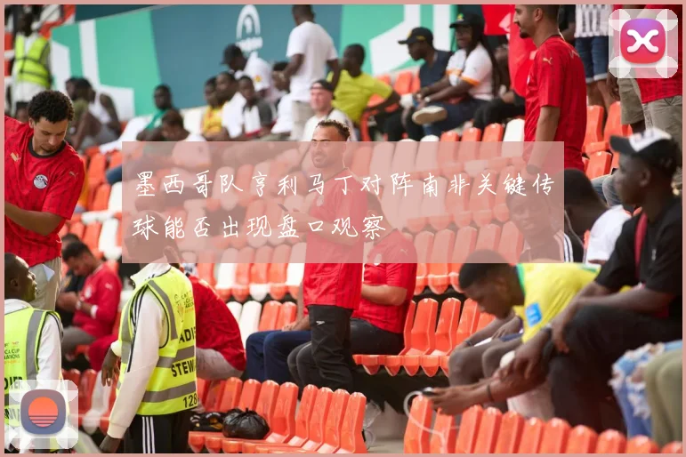 墨西哥队亨利马丁对阵南非关键传球能否出现盘口观察