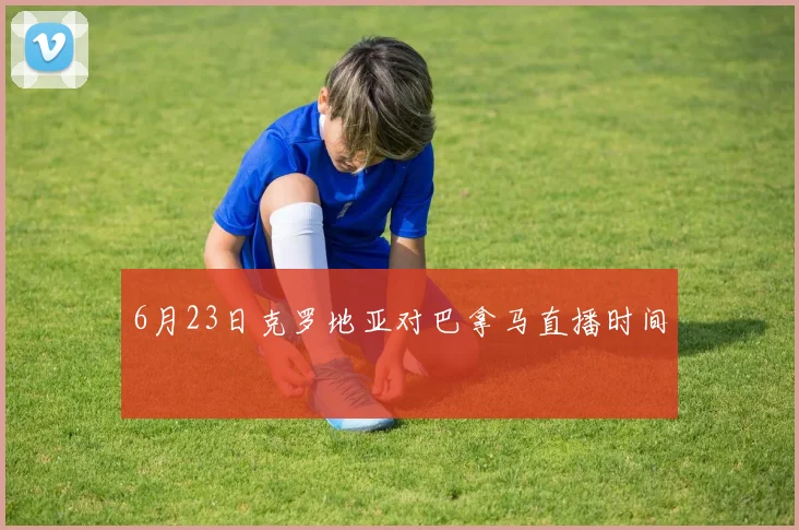 6月23日克罗地亚对巴拿马直播时间