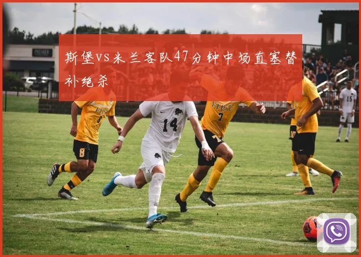 斯堡vs米兰客队47分钟中场直塞替补绝杀
