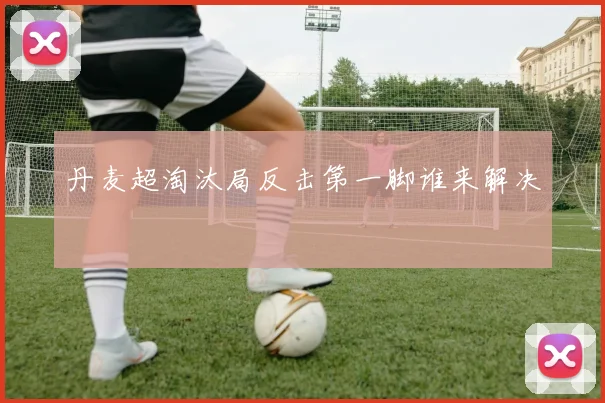丹麦超淘汰局反击第一脚谁来解决