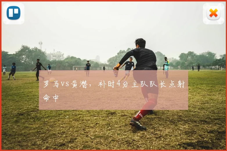 罗马vs黄潜,补时4分主队队长点射命中
