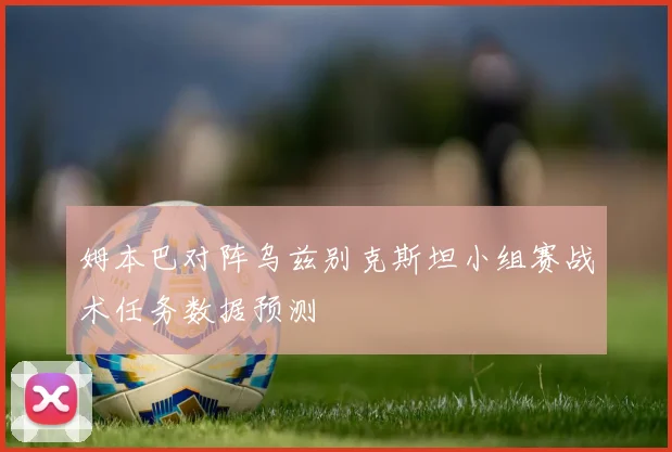 姆本巴对阵乌兹别克斯坦小组赛战术任务数据预测