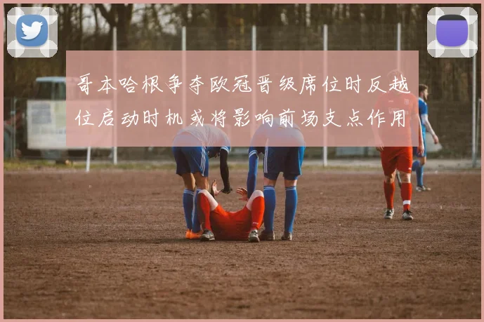 哥本哈根争夺欧冠晋级席位时反越位启动时机或将影响前场支点作用
