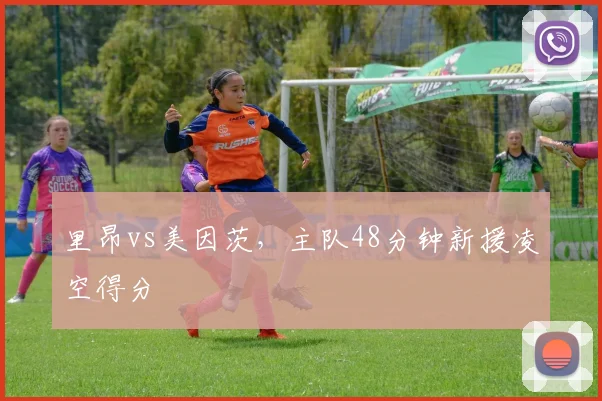 里昂vs美因茨，主队48分钟新援凌空得分