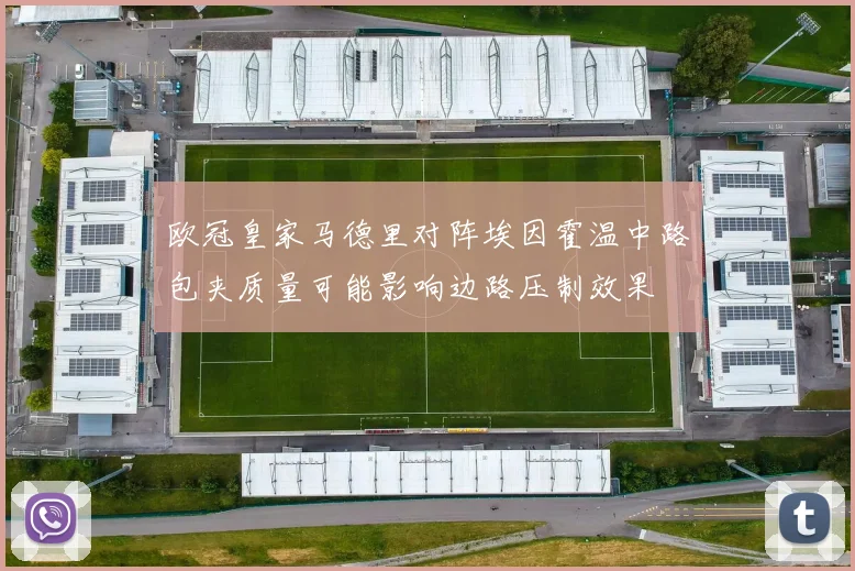 欧冠皇家马德里对阵埃因霍温中路包夹质量可能影响边路压制效果