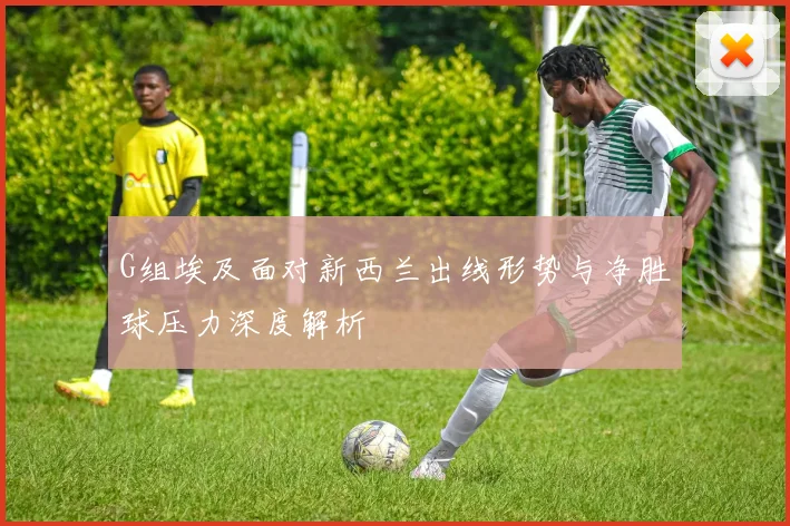 G组埃及面对新西兰出线形势与净胜球压力深度解析