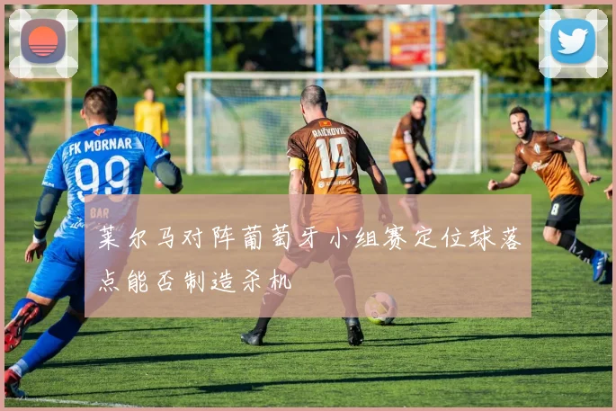 莱尔马对阵葡萄牙小组赛定位球落点能否制造杀机