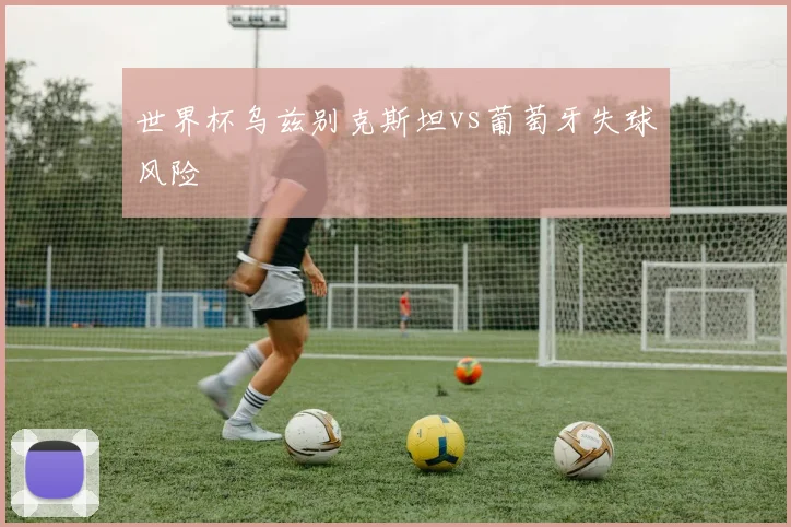 世界杯乌兹别克斯坦vs葡萄牙失球风险