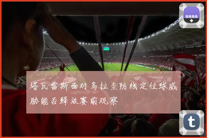 塔瓦雷斯面对乌拉圭防线定位球威胁能否释放赛前观察