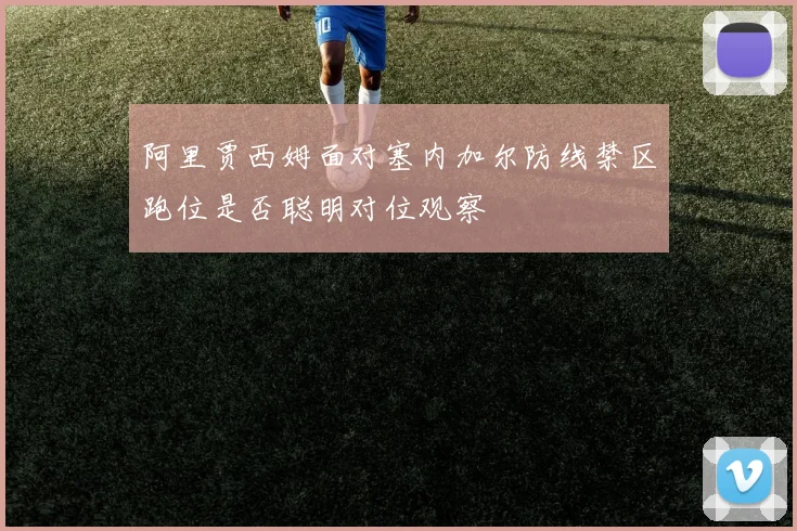 阿里贾西姆面对塞内加尔防线禁区跑位是否聪明对位观察