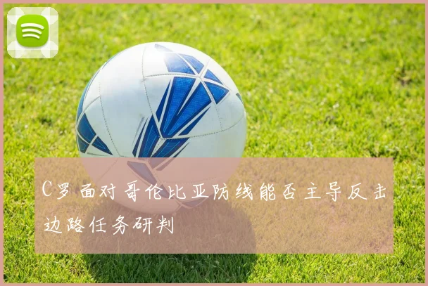 C罗面对哥伦比亚防线能否主导反击边路任务研判