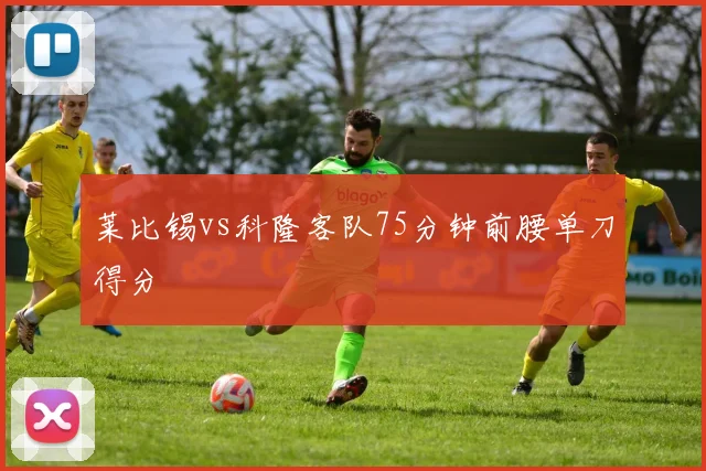 莱比锡vs科隆客队75分钟前腰单刀得分