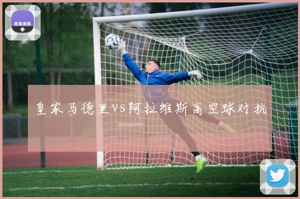 皇家马德里vs阿拉维斯高空球对抗