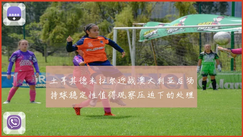 土耳其德米拉尔迎战澳大利亚后场持球稳定性值得观察压迫下的处理