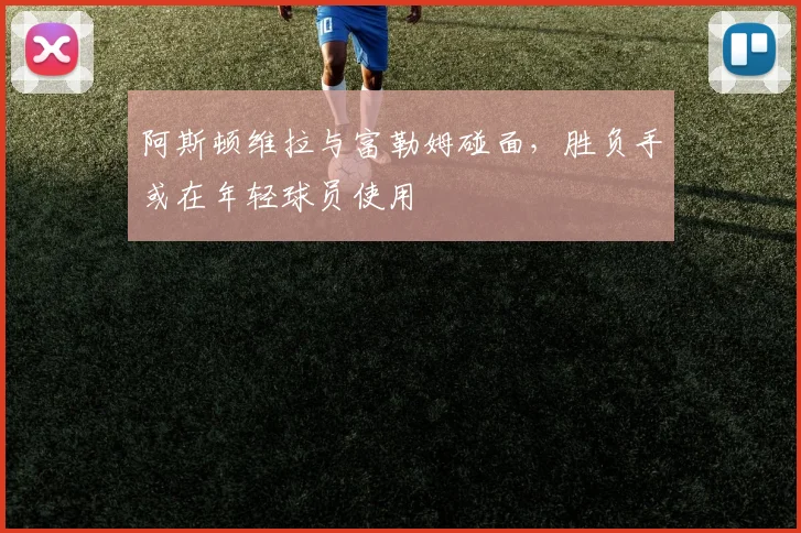 阿斯顿维拉与富勒姆碰面，胜负手或在年轻球员使用
