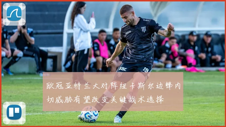 欧冠亚特兰大对阵纽卡斯尔边锋内切威胁有望改变关键战术选择