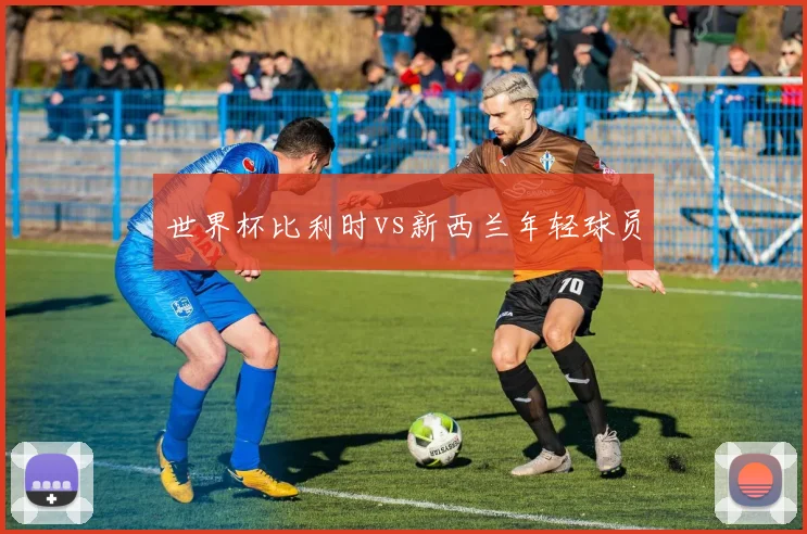 世界杯比利时vs新西兰年轻球员