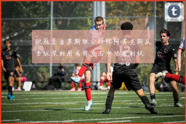 欧冠圣吉罗斯联合对阵阿贾克斯反击纵深利用或将左右中场控制权