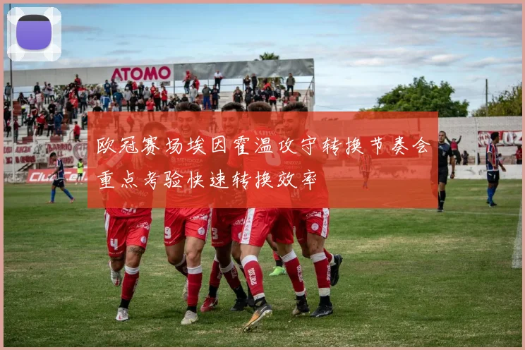 欧冠赛场埃因霍温攻守转换节奏会重点考验快速转换效率