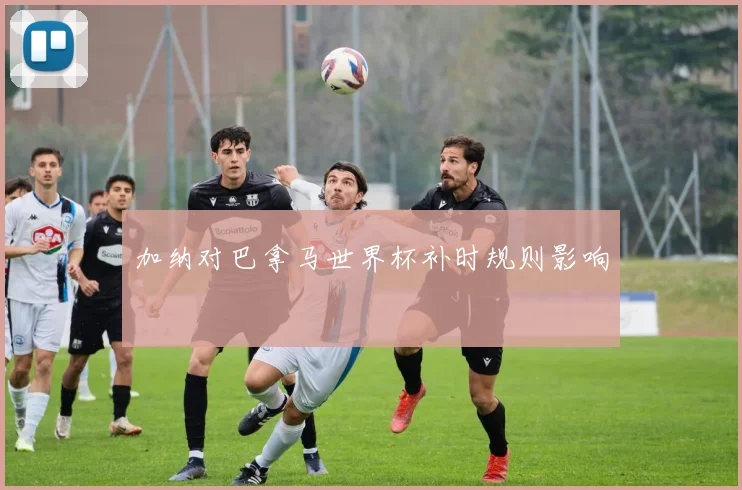 加纳对巴拿马世界杯补时规则影响