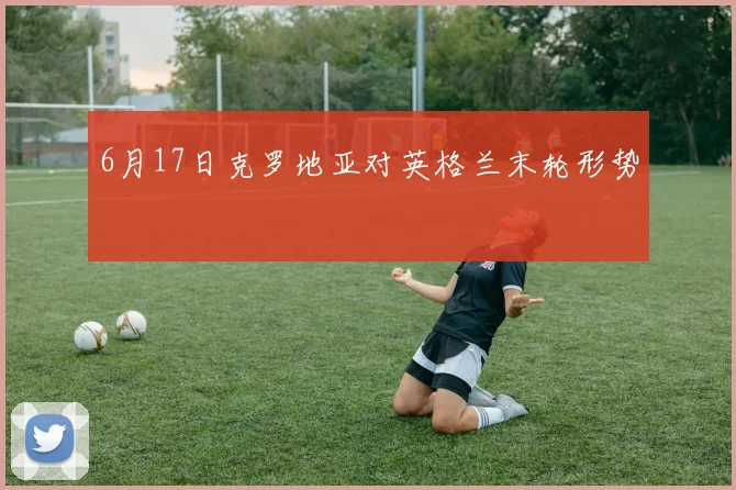 6月17日克罗地亚对英格兰末轮形势