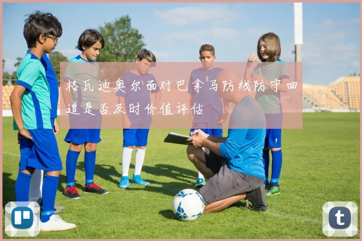 格瓦迪奥尔面对巴拿马防线防守回追是否及时价值评估