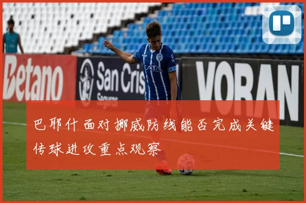 巴耶什面对挪威防线能否完成关键传球进攻重点观察