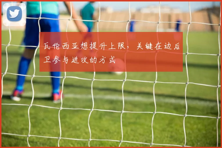 瓦伦西亚想提升上限，关键在边后卫参与进攻的方式