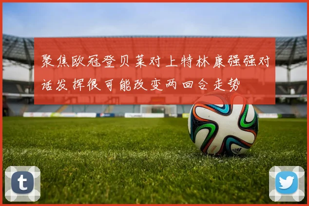 聚焦欧冠登贝莱对上特林康强强对话发挥很可能改变两回合走势
