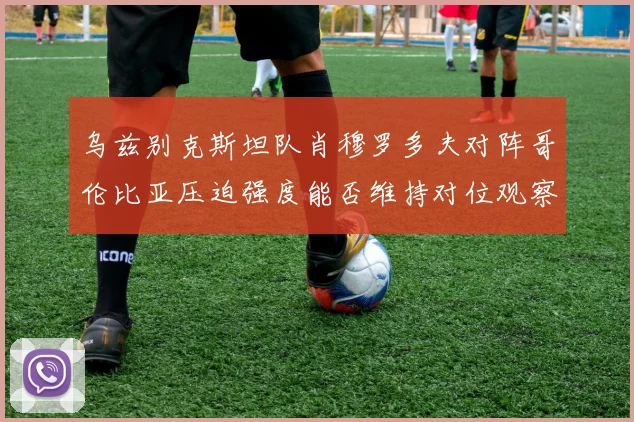 乌兹别克斯坦队肖穆罗多夫对阵哥伦比亚压迫强度能否维持对位观察