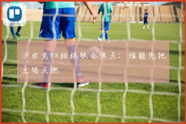 沙尔克vs柏林联合焦点：谁能先把主场点燃
