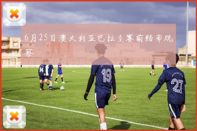 6月25日澳大利亚巴拉圭赛前赔率观察