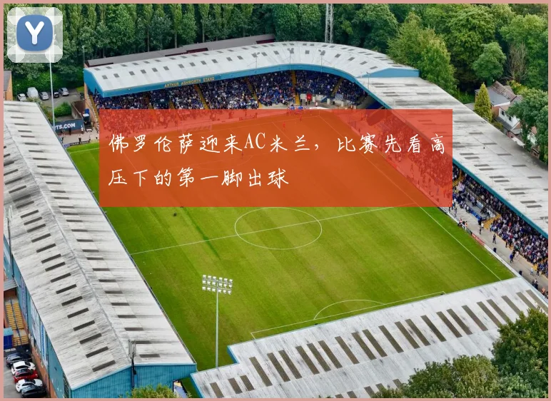 佛罗伦萨迎来AC米兰，比赛先看高压下的第一脚出球
