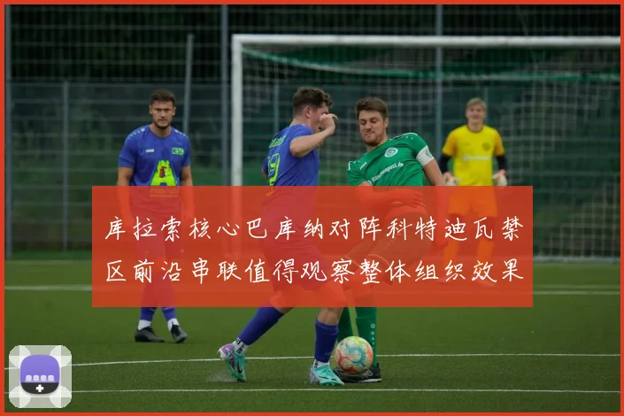 库拉索核心巴库纳对阵科特迪瓦禁区前沿串联值得观察整体组织效果