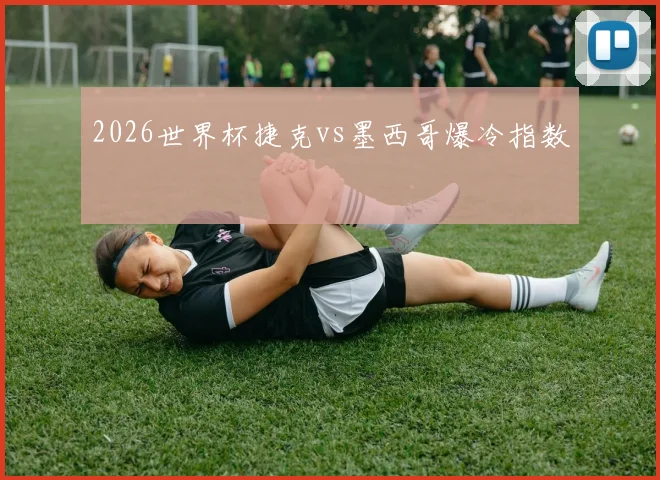 2026世界杯捷克vs墨西哥爆冷指数