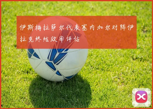 伊斯梅拉萨尔代表塞内加尔对阵伊拉克终结效率评估